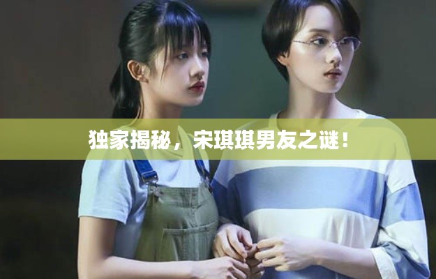 独家揭秘，宋琪琪男友之谜！