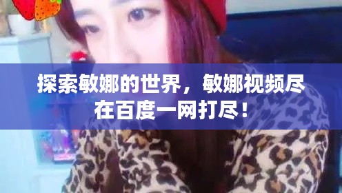 探索敏娜的世界，敏娜视频尽在百度一网打尽！