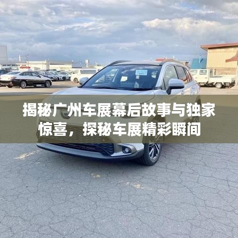 揭秘广州车展幕后故事与独家惊喜，探秘车展精彩瞬间