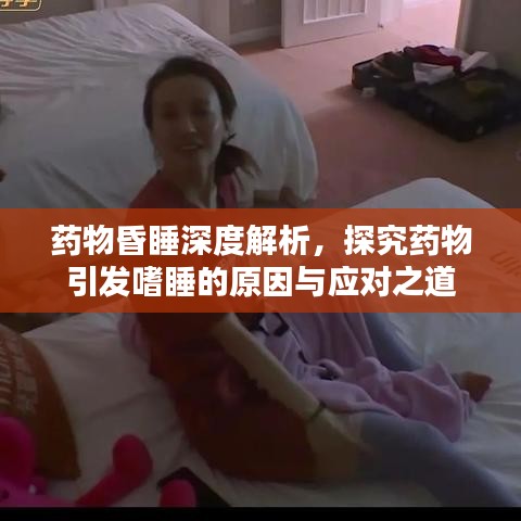 药物昏睡深度解析，探究药物引发嗜睡的原因与应对之道