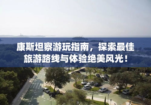 康斯坦察游玩指南，探索最佳旅游路线与体验绝美风光！