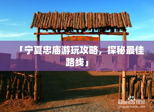 「宁夏忠庙游玩攻略，探秘最佳路线」