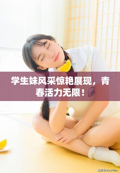 学生妹风采惊艳展现，青春活力无限！