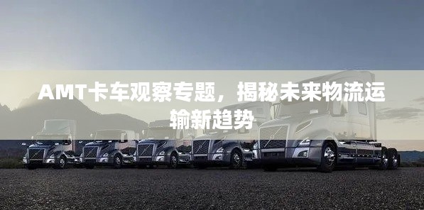 AMT卡车观察专题，揭秘未来物流运输新趋势