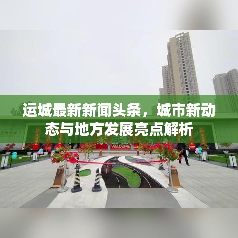 运城最新新闻头条，城市新动态与地方发展亮点解析