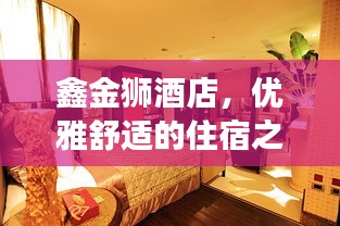 鑫金狮酒店，优雅舒适的住宿之旅探索