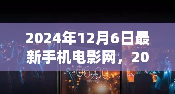 2024年12月6日最新手机电影网，2024年最新手机电影网，前沿科技与观影体验的无缝融合