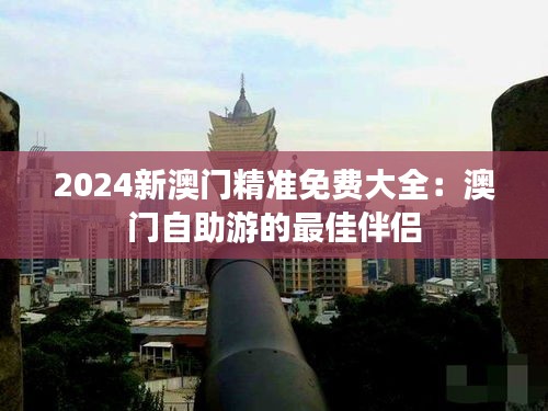 2024新澳门精准免费大全：澳门自助游的最佳伴侣