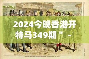 2024今晚香港开特马349期＂ - 赛马经济对香港的深远影响