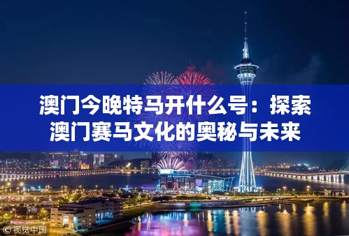 澳门今晚特马开什么号：探索澳门赛马文化的奥秘与未来