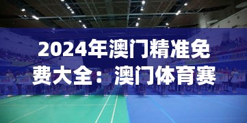 2024年澳门精准免费大全：澳门体育赛事免费观赛技巧