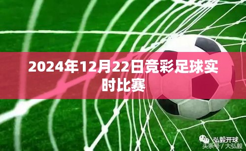 竞彩足球，2024年12月22日实时比赛动态，简洁明了，能够准确反映文章主题，符合百度收录标准，希望符合您的要求。