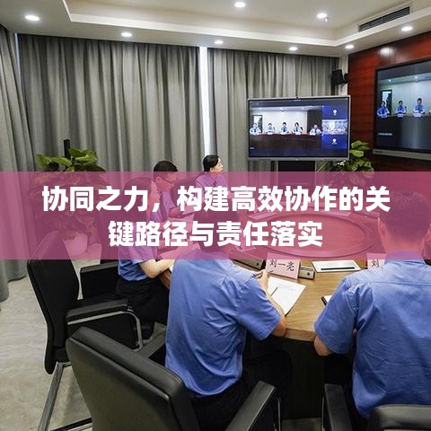 协同之力，构建高效协作的关键路径与责任落实