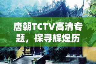 唐朝TCTV高清专题，探寻辉煌历史中的细节之美