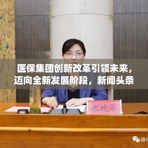 医保集团创新改革引领未来，迈向全新发展阶段，新闻头条重磅关注