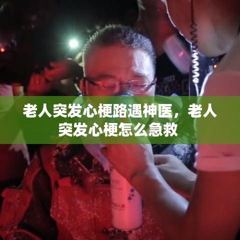 老人突发心梗路遇神医，老人突发心梗怎么急救 