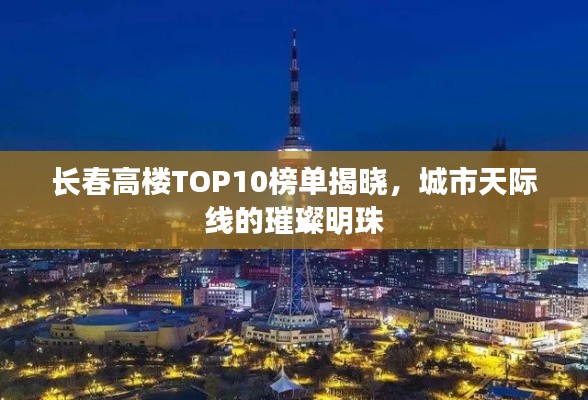 长春高楼TOP10榜单揭晓，城市天际线的璀璨明珠