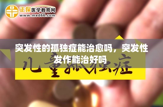 突发性的孤独症能治愈吗，突发性发作能治好吗 