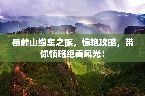 岳麓山缆车之旅，惊艳攻略，带你领略绝美风光！