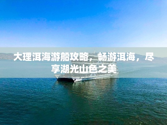 大理洱海游船攻略，畅游洱海，尽享湖光山色之美