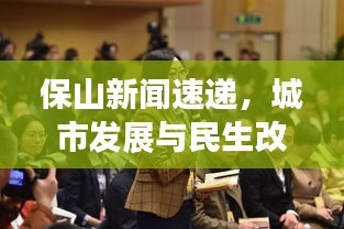 保山新闻速递，城市发展与民生改善最新动态全掌握