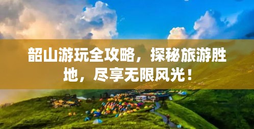 韶山游玩全攻略，探秘旅游胜地，尽享无限风光！