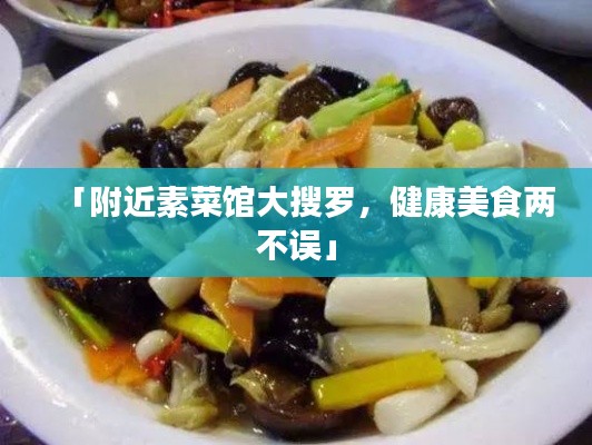 「附近素菜馆大搜罗，健康美食两不误」