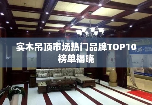 实木吊顶市场热门品牌TOP10榜单揭晓