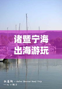 诸暨宁海出海游玩全新攻略，最新指南带你畅游海洋胜地