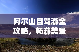 阿尔山自驾游全攻略，畅游美景，尽享旅途乐趣！