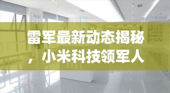 雷军最新动态揭秘，小米科技领军人物的新进展