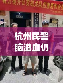 杭州民警脑溢血仍英勇守护，职业精神崇高感人至深