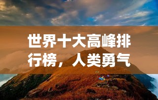 世界十大高峰排行榜，人类勇气的巅峰挑战与自然的壮丽风采展现