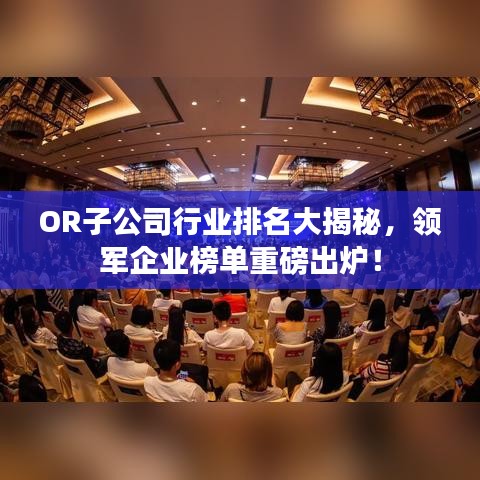 OR子公司行业排名大揭秘，领军企业榜单重磅出炉！