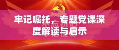 牢记嘱托，专题党课深度解读与启示