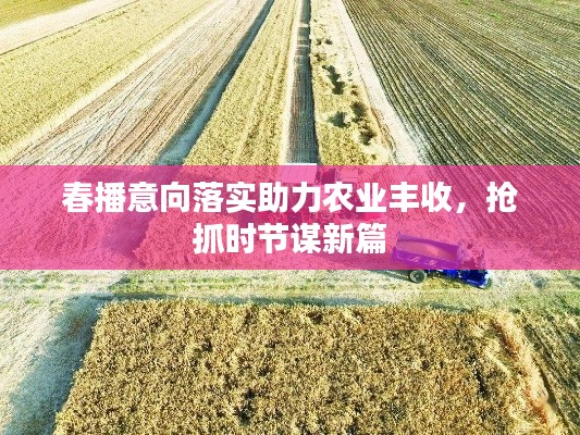 春播意向落实助力农业丰收，抢抓时节谋新篇