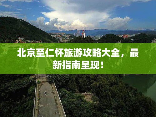 北京至仁怀旅游攻略大全，最新指南呈现！