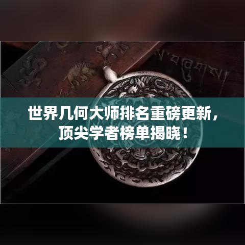 世界几何大师排名重磅更新，顶尖学者榜单揭晓！