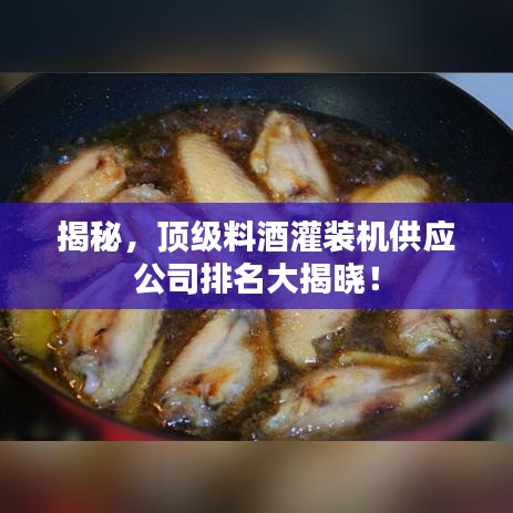 揭秘，顶级料酒灌装机供应公司排名大揭晓！