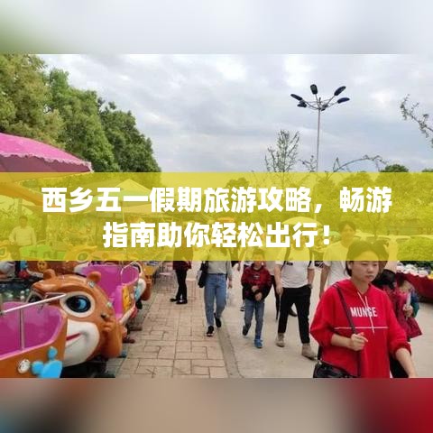 西乡五一假期旅游攻略，畅游指南助你轻松出行！