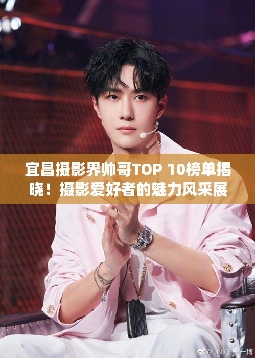 宜昌摄影界帅哥TOP 10榜单揭晓！摄影爱好者的魅力风采展示