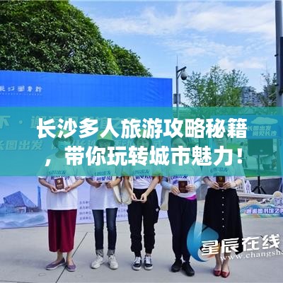 长沙多人旅游攻略秘籍，带你玩转城市魅力！