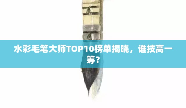 水彩毛笔大师TOP10榜单揭晓，谁技高一筹？