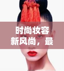 时尚妆容新风尚，最新妆容图片，潮流灵感的源泉