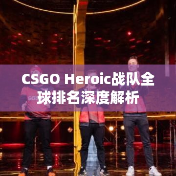 CSGO Heroic战队全球排名深度解析