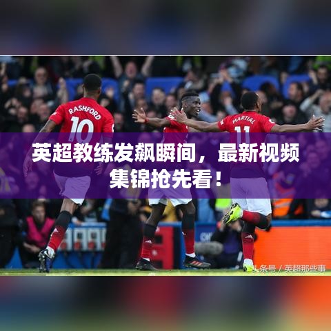 英超教练发飙瞬间，最新视频集锦抢先看！