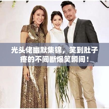 光头佬幽默集锦，笑到肚子疼的不间断爆笑瞬间！