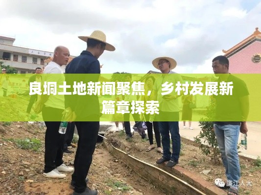 良垌土地新闻聚焦，乡村发展新篇章探索