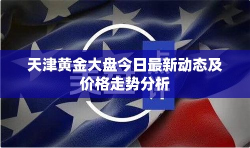 天津黄金大盘今日最新动态及价格走势分析