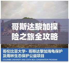 哥斯达黎加探险之旅全攻略，带你玩转神秘之旅！